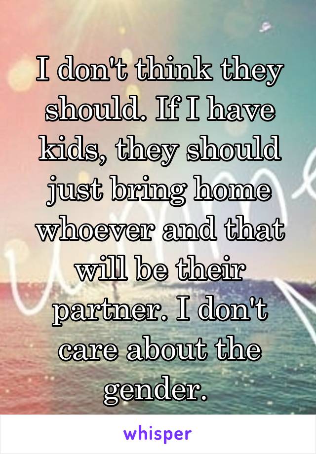 I don't think they should. If I have kids, they should just bring home whoever and that will be their partner. I don't care about the gender. 