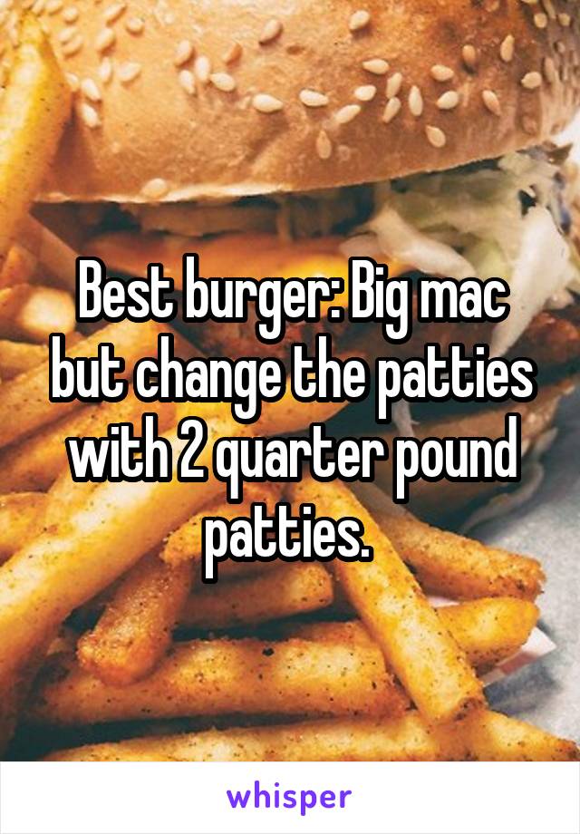 Best burger: Big mac but change the patties with 2 quarter pound patties. 