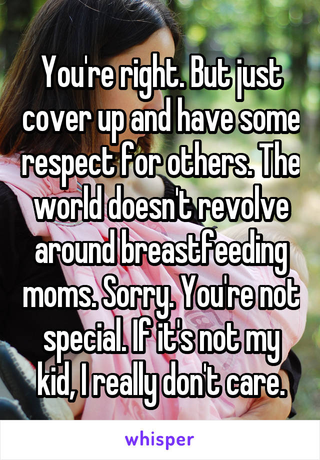 You're right. But just cover up and have some respect for others. The world doesn't revolve around breastfeeding moms. Sorry. You're not special. If it's not my kid, I really don't care.