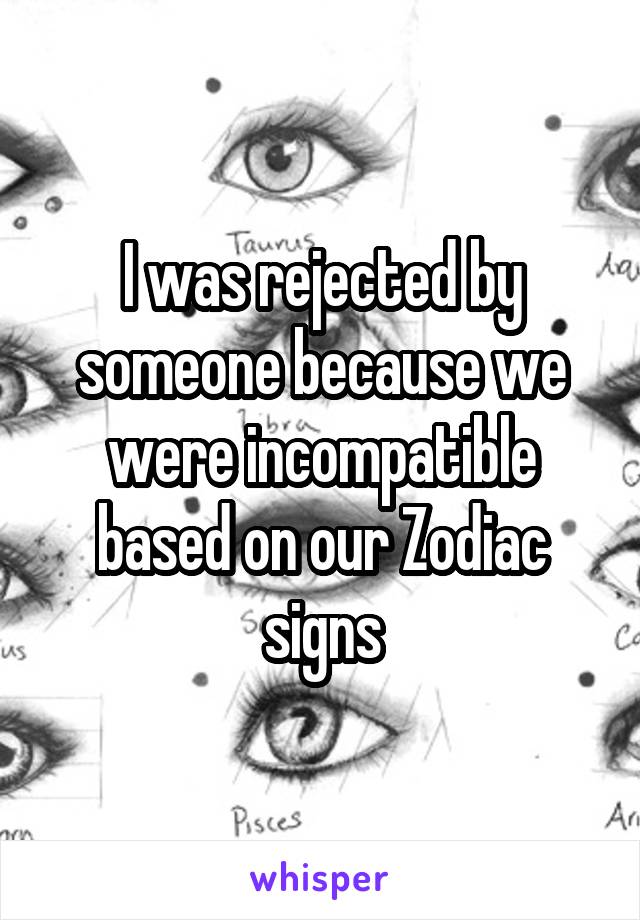 I was rejected by someone because we were incompatible based on our Zodiac signs