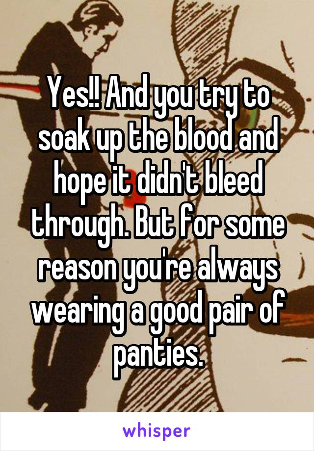 Yes!! And you try to soak up the blood and hope it didn't bleed through. But for some reason you're always wearing a good pair of panties.