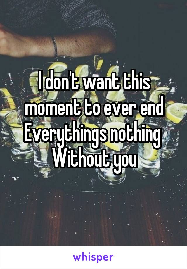 I don't want this moment to ever end
Everythings nothing 
Without you
