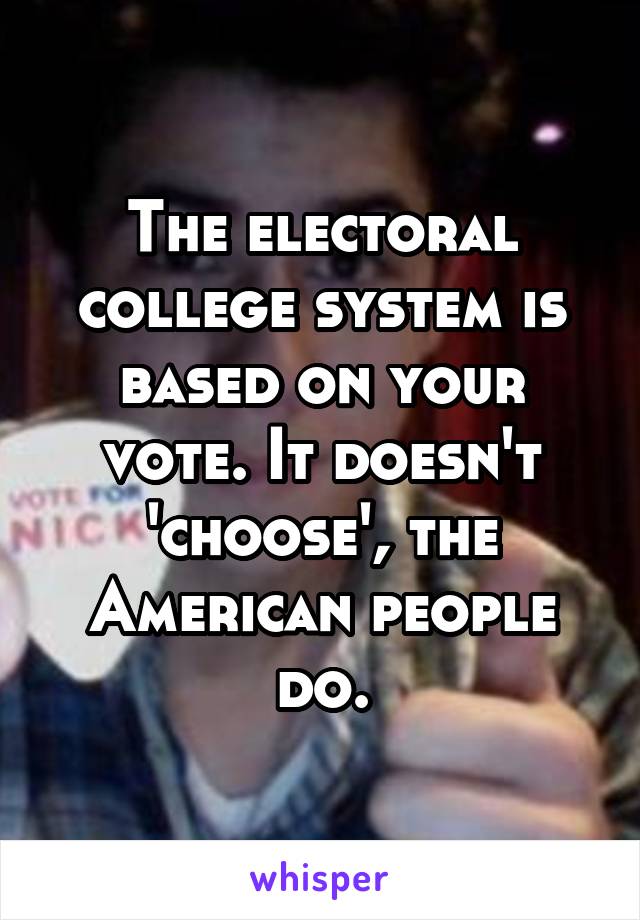 The electoral college system is based on your vote. It doesn't 'choose', the American people do.