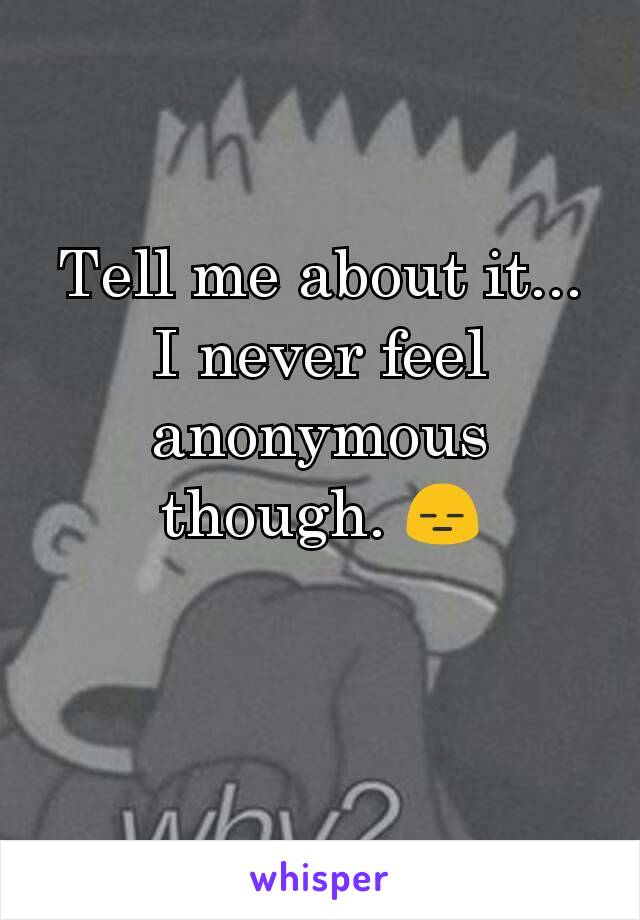 Tell me about it... I never feel anonymous though. 😑