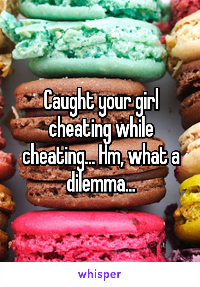 Caught your girl cheating while cheating... Hm, what a dilemma...