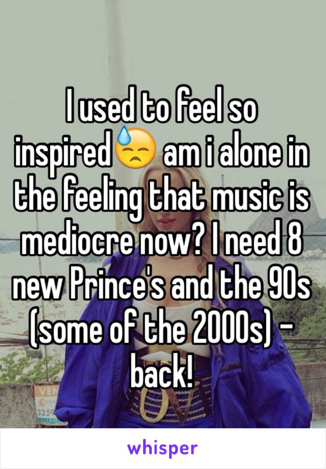 I used to feel so inspired😓 am i alone in the feeling that music is mediocre now? I need 8 new Prince's and the 90s (some of the 2000s) -back!