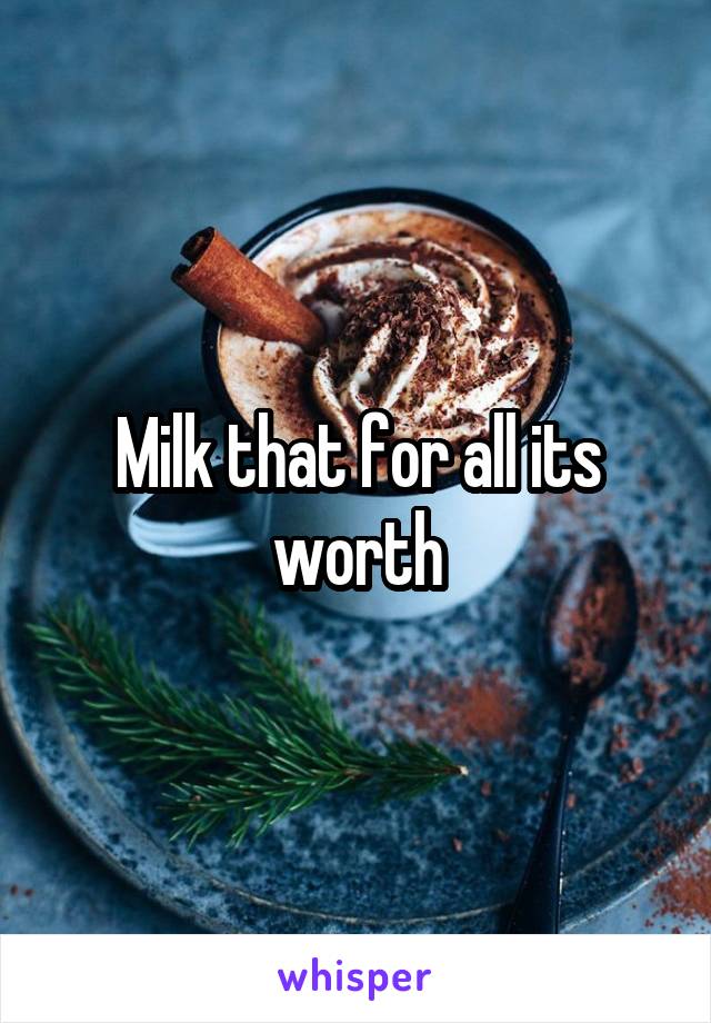 Milk that for all its worth