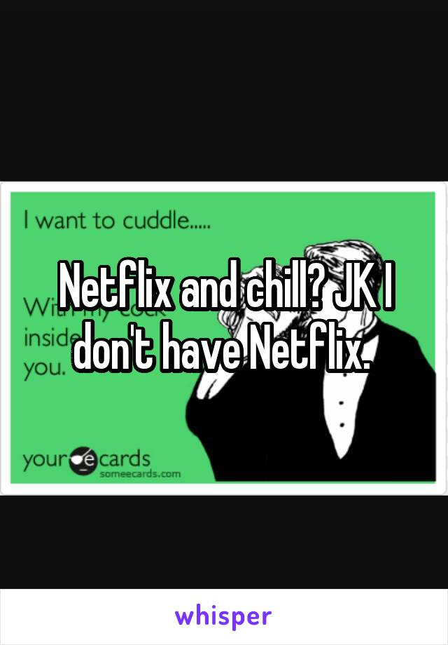 Netflix and chill? JK I don't have Netflix. 