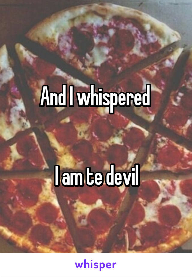 And I whispered 


I am te devil