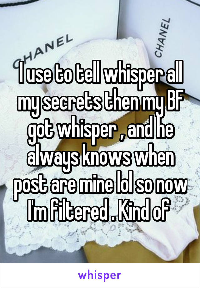 I use to tell whisper all my secrets then my BF got whisper , and he always knows when post are mine lol so now I'm filtered . Kind of 