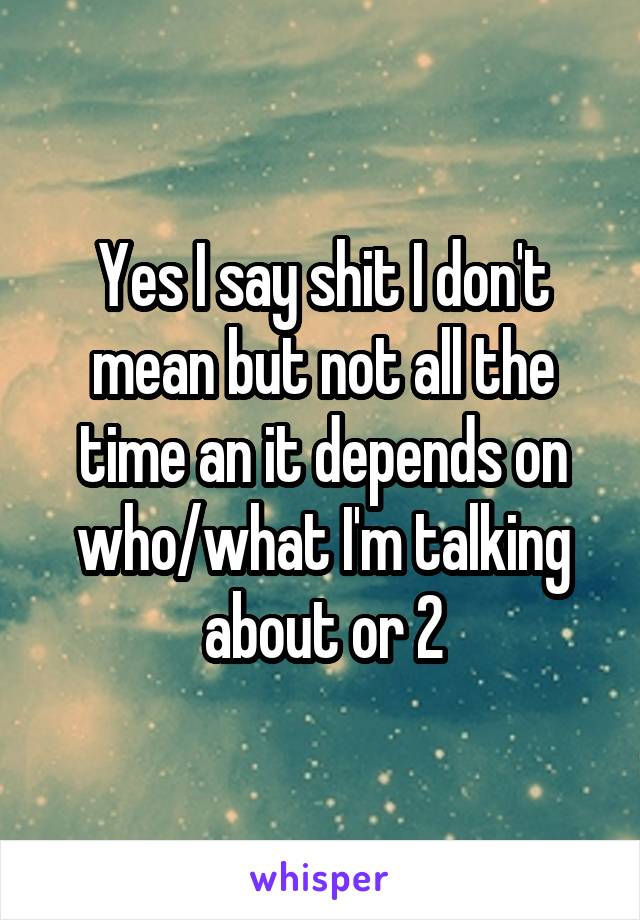 Yes I say shit I don't mean but not all the time an it depends on who/what I'm talking about or 2