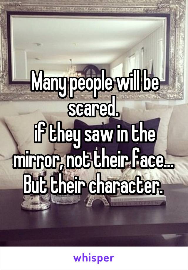 Many people will be scared. 
if they saw in the mirror, not their face... 
But their character. 