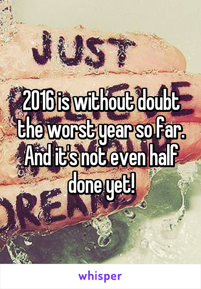 2016 is without doubt the worst year so far. And it's not even half done yet!