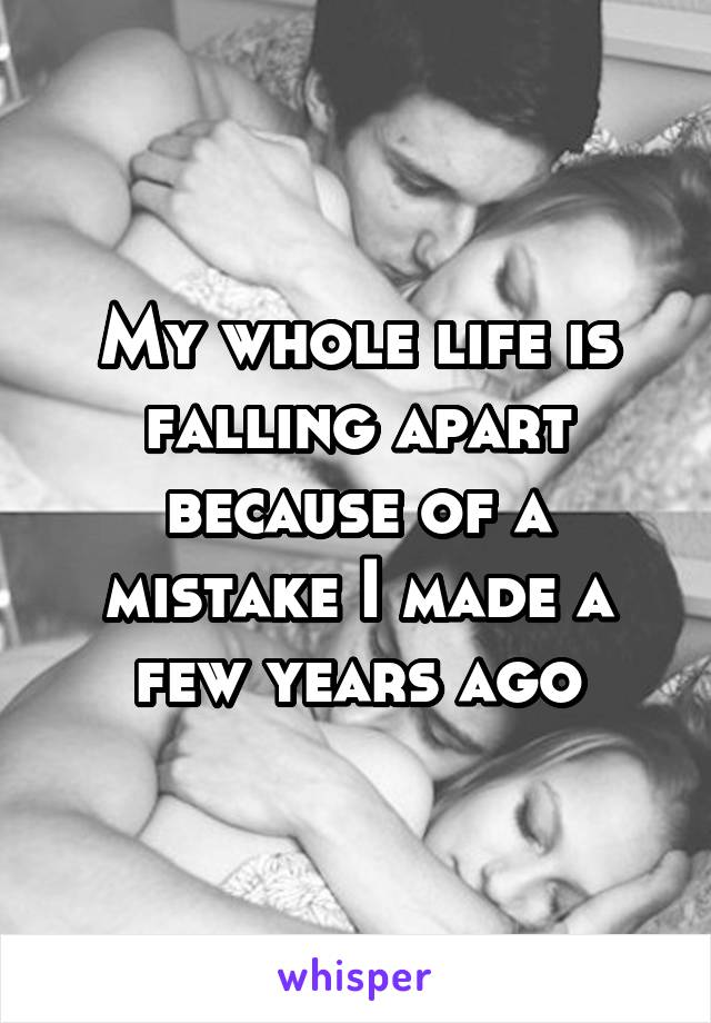 My whole life is falling apart because of a mistake I made a few years ago