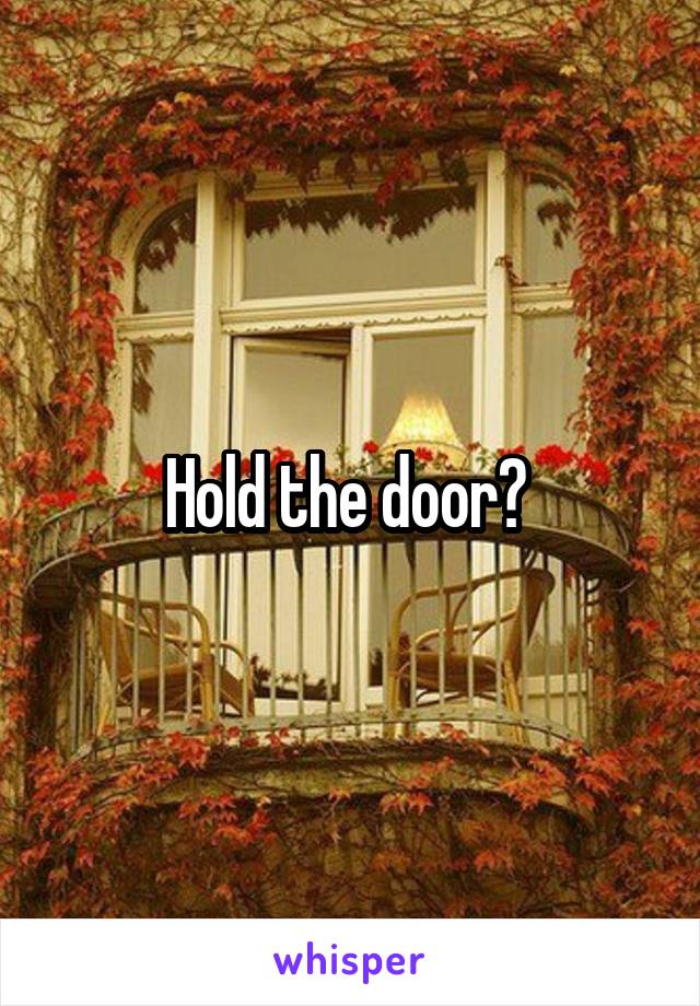 Hold the door? 