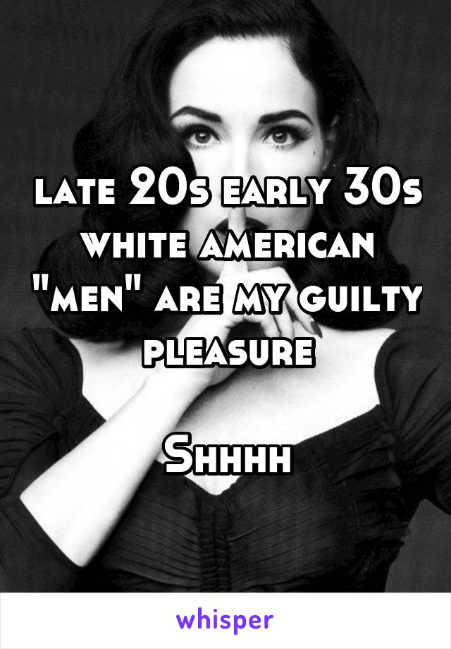 late 20s early 30s white american "men" are my guilty pleasure

Shhhh