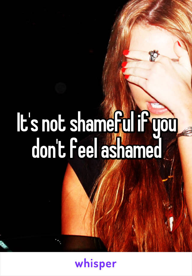 It's not shameful if you don't feel ashamed