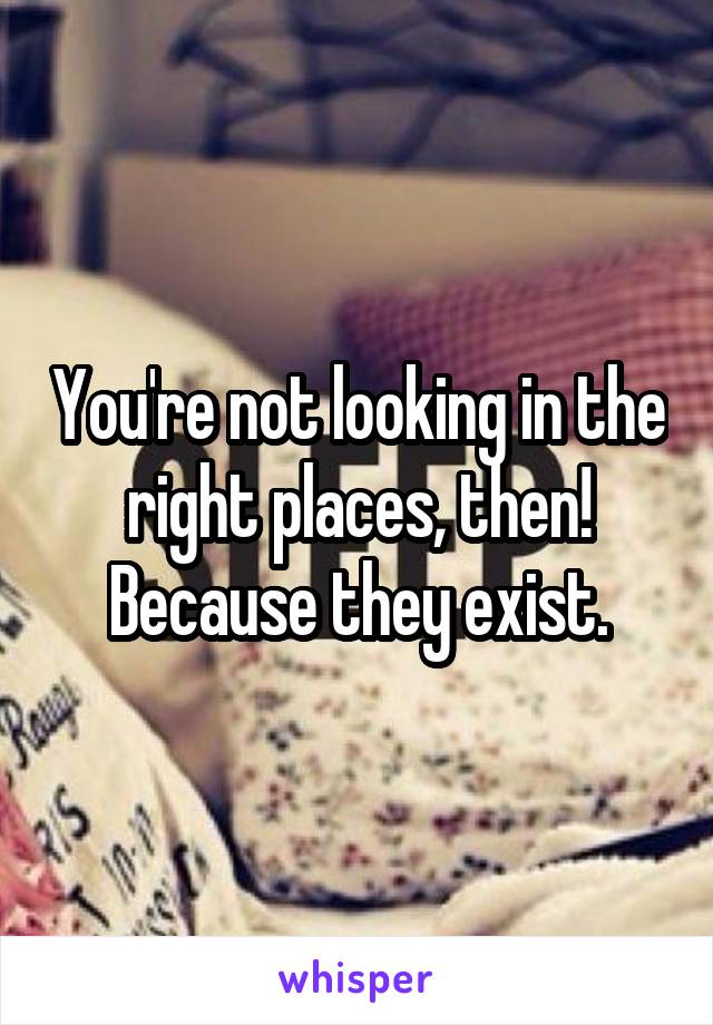 You're not looking in the right places, then! Because they exist.