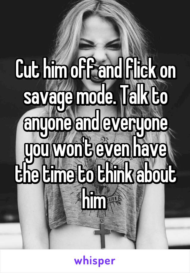 Cut him off and flick on savage mode. Talk to anyone and everyone you won't even have the time to think about him 