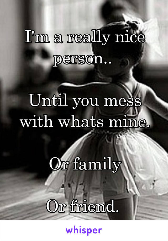 I'm a really nice person.. 

Until you mess with whats mine.

Or family

Or friend. 