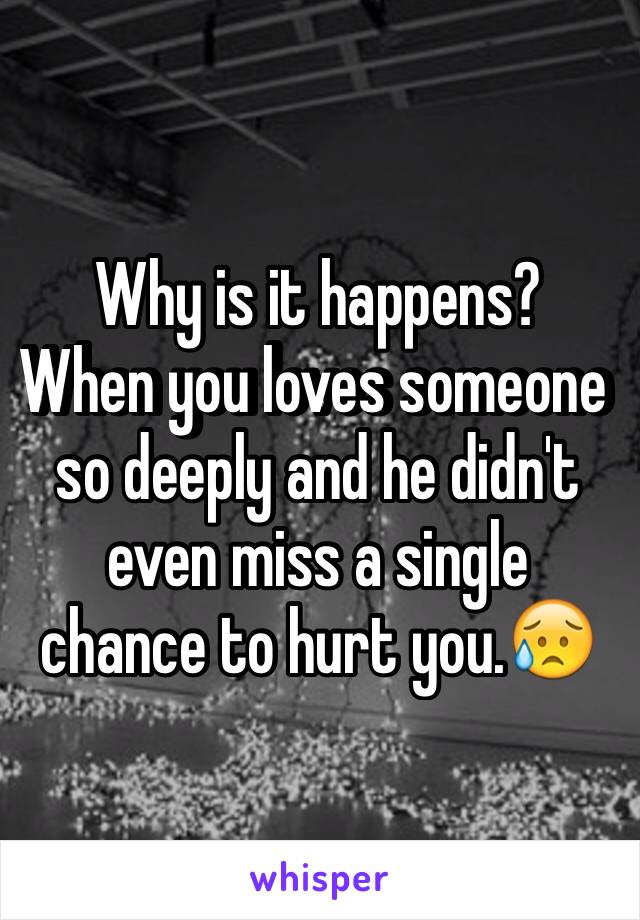 Why is it happens? 
When you loves someone so deeply and he didn't even miss a single chance to hurt you.😥