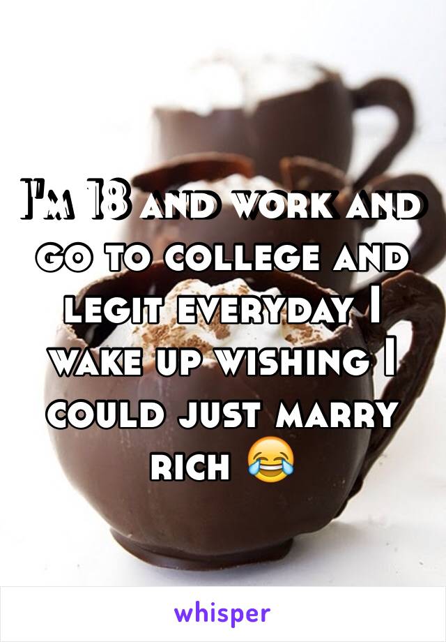 I'm 18 and work and go to college and legit everyday I wake up wishing I could just marry rich 😂