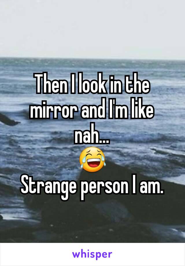 Then I look in the mirror and I'm like nah...
😂
Strange person I am.