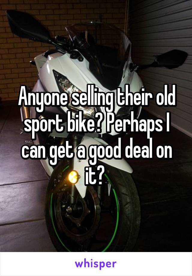 Anyone selling their old sport bike? Perhaps I can get a good deal on it? 