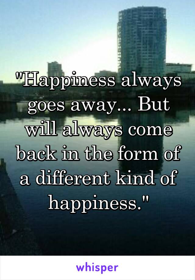 "Happiness always goes away... But will always come back in the form of a different kind of happiness."