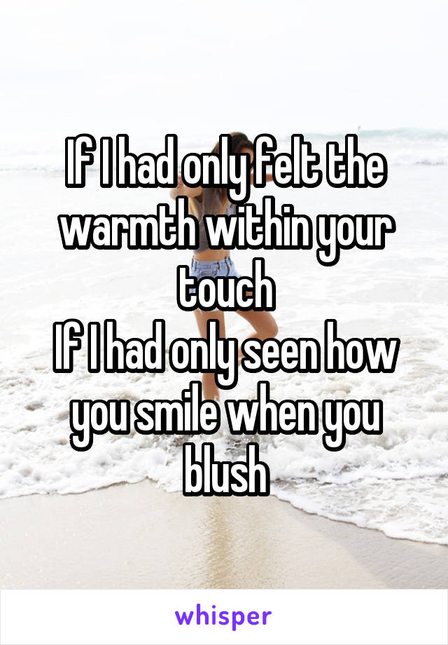 If I had only felt the warmth within your touch
If I had only seen how you smile when you blush