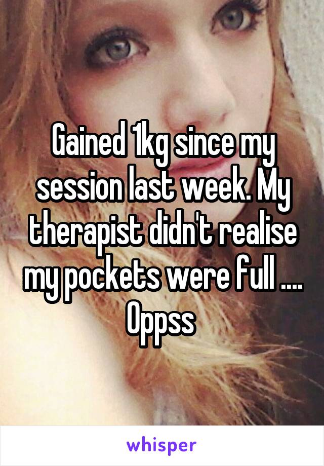 Gained 1kg since my session last week. My therapist didn't realise my pockets were full .... Oppss 