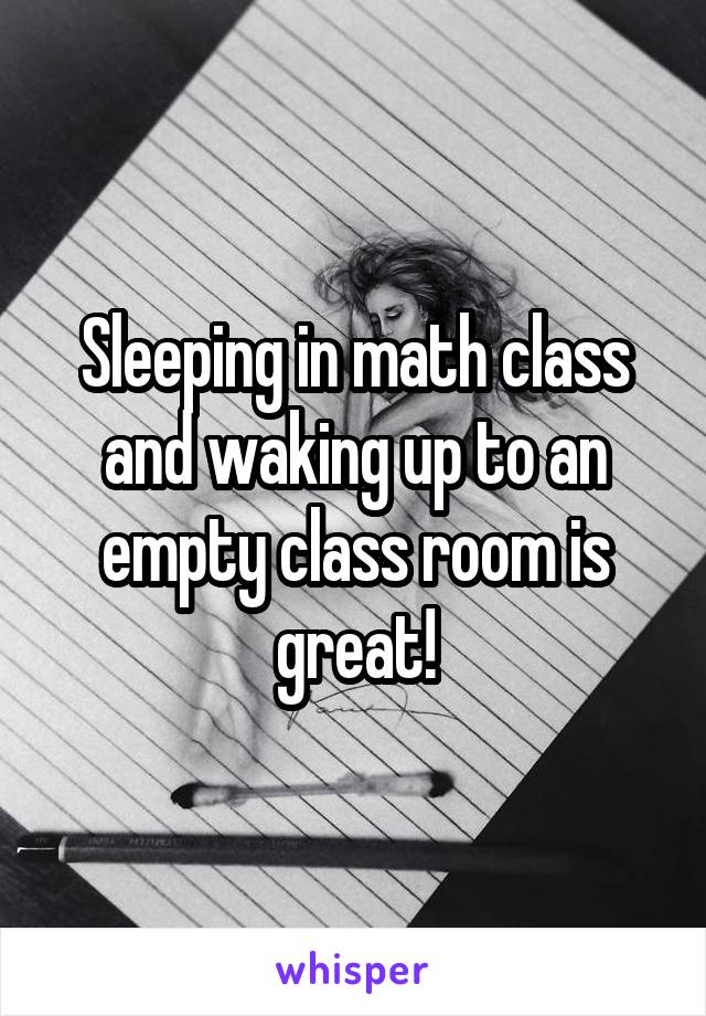 Sleeping in math class and waking up to an empty class room is great!