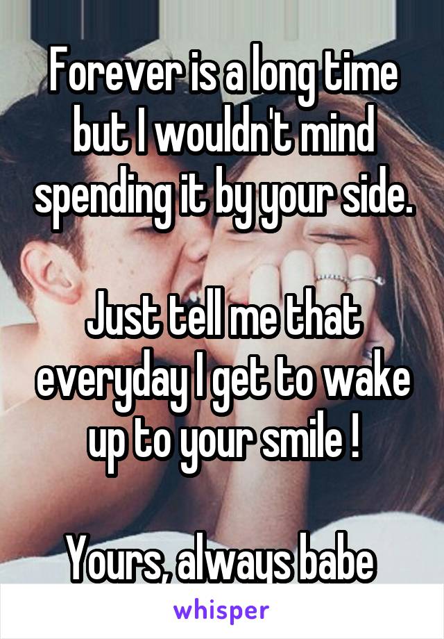 Forever is a long time but I wouldn't mind spending it by your side.

Just tell me that everyday I get to wake up to your smile !

Yours, always babe 