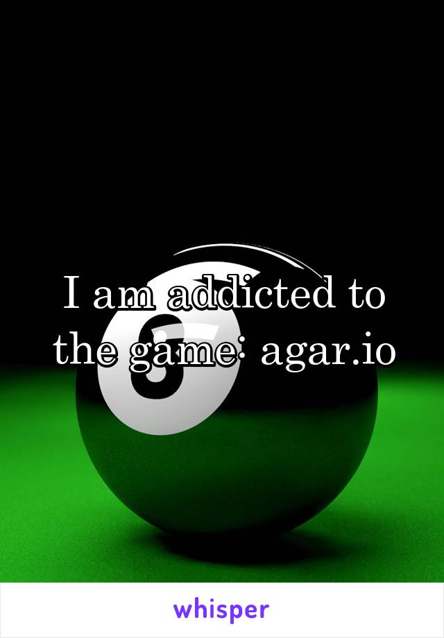 I am addicted to the game: agar.io