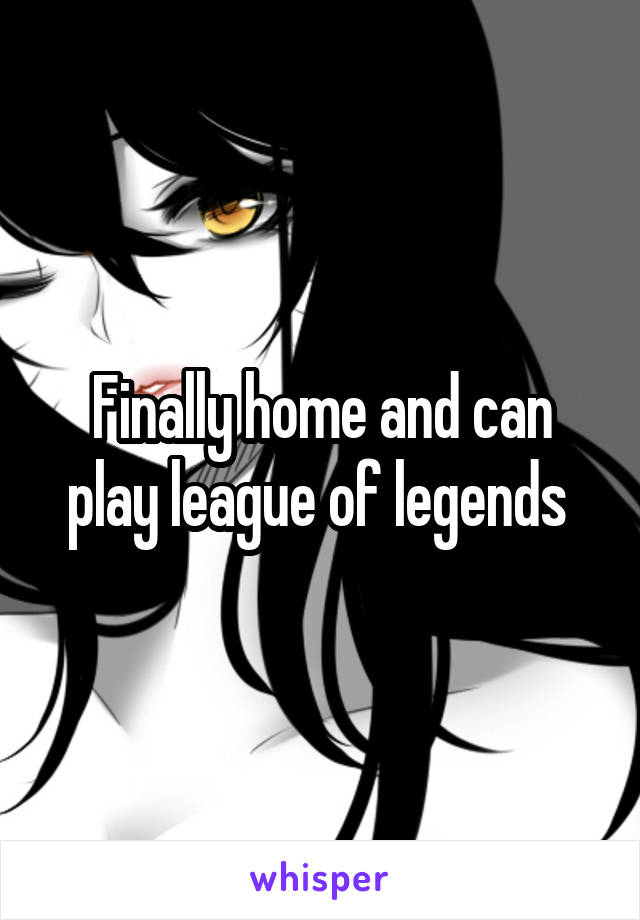 Finally home and can play league of legends 