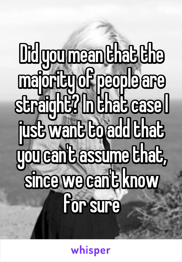 Did you mean that the majority of people are straight? In that case I just want to add that you can't assume that, since we can't know for sure