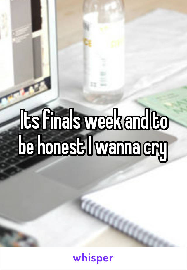 Its finals week and to be honest I wanna cry 