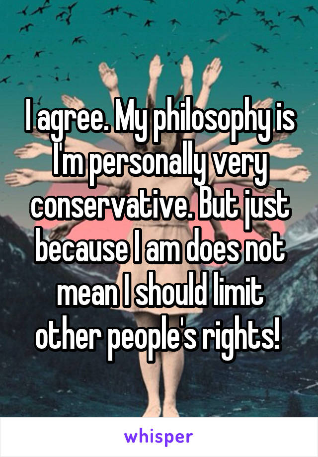 I agree. My philosophy is I'm personally very conservative. But just because I am does not mean I should limit other people's rights! 