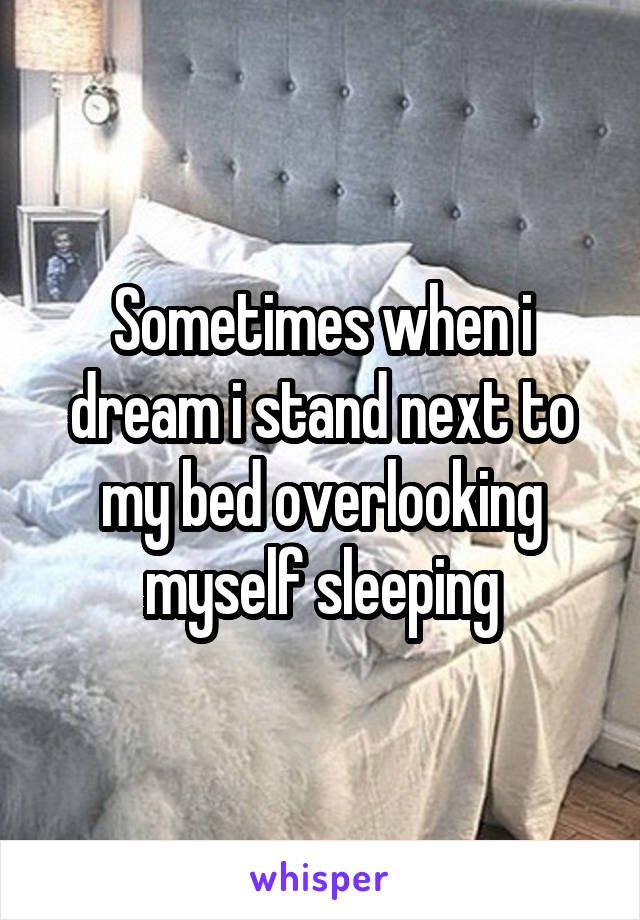 Sometimes when i dream i stand next to my bed overlooking myself sleeping