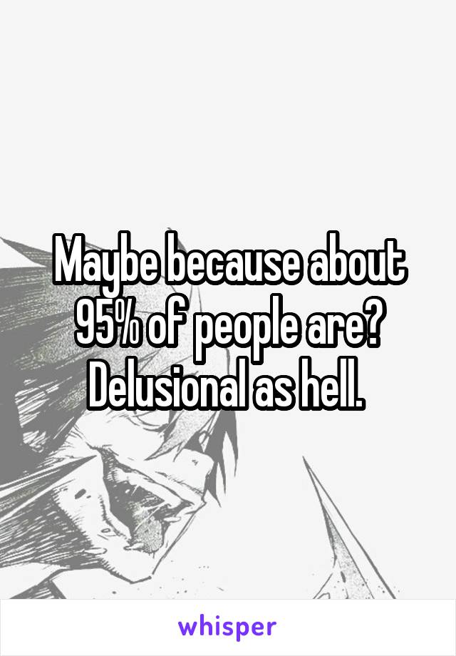 Maybe because about 95% of people are? Delusional as hell. 