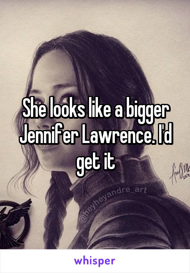 She looks like a bigger Jennifer Lawrence. I'd get it