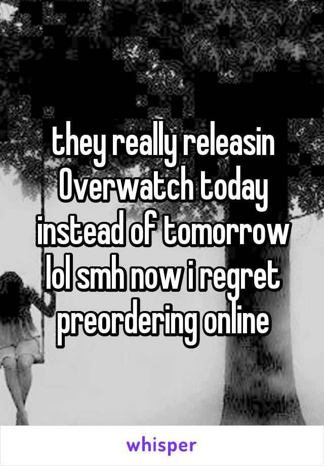 they really releasin Overwatch today instead of tomorrow lol smh now i regret preordering online