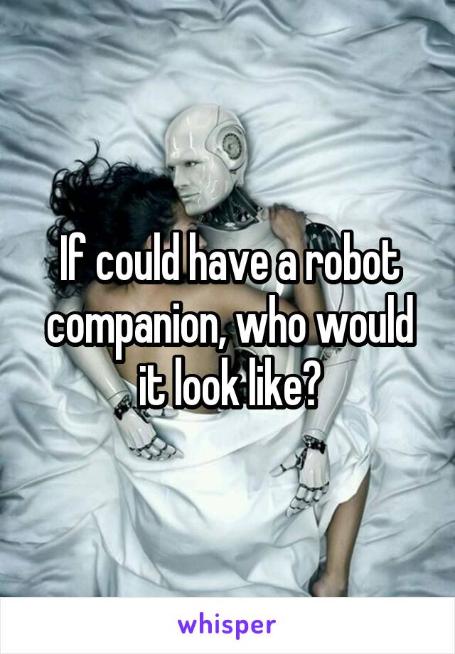 If could have a robot companion, who would it look like?