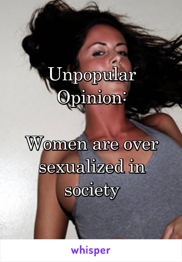 Unpopular Opinion:

Women are over sexualized in society