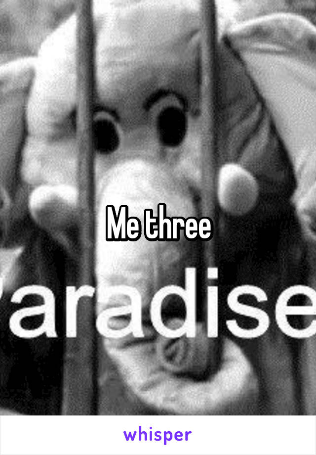 Me three