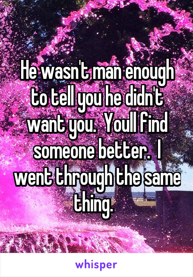 He wasn't man enough to tell you he didn't want you.  Youll find someone better.  I went through the same thing.  