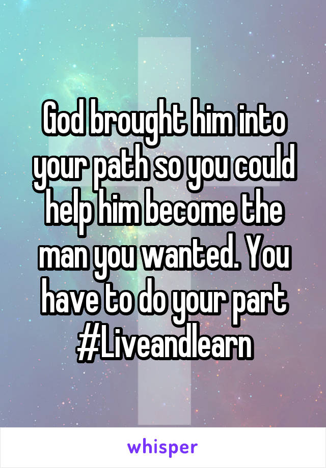 God brought him into your path so you could help him become the man you wanted. You have to do your part
#Liveandlearn