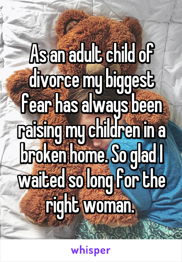 As an adult child of divorce my biggest fear has always been raising my children in a broken home. So glad I waited so long for the right woman. 