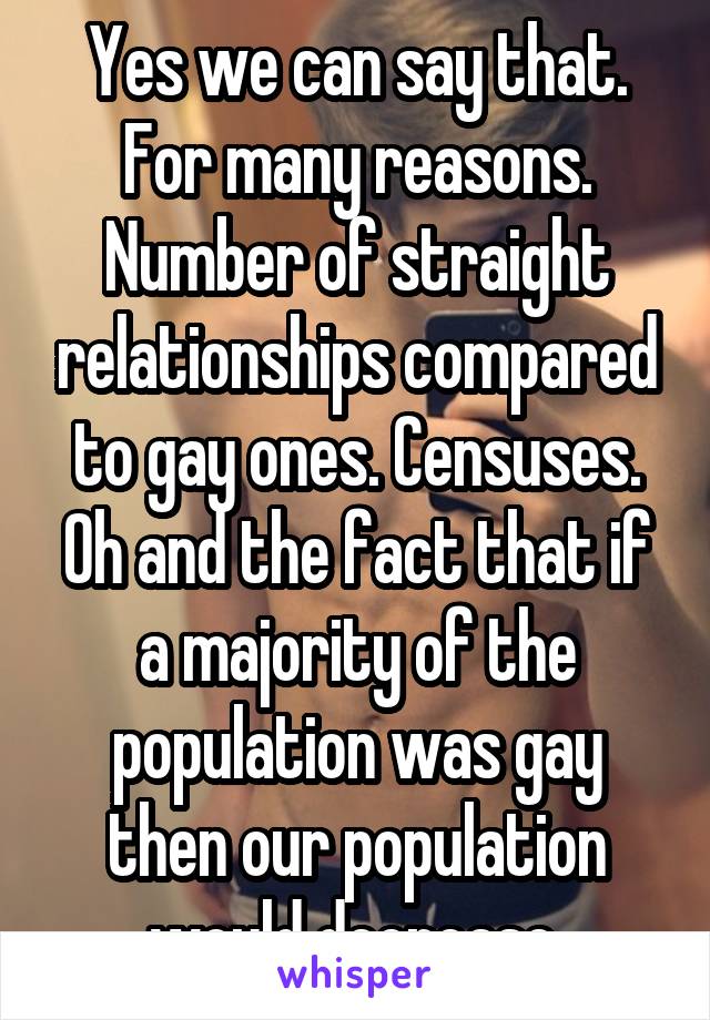 Yes we can say that. For many reasons. Number of straight relationships compared to gay ones. Censuses. Oh and the fact that if a majority of the population was gay then our population would decrease 