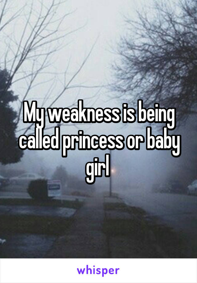 My weakness is being called princess or baby girl 